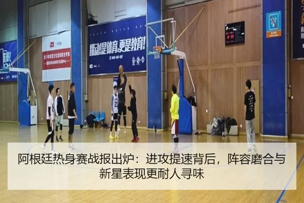 阿根廷热身赛战报出炉：进攻提速背后，阵容磨合与新星表现更耐人寻味