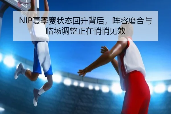 NIP夏季赛状态回升背后，阵容磨合与临场调整正在悄悄见效 - leyuapp